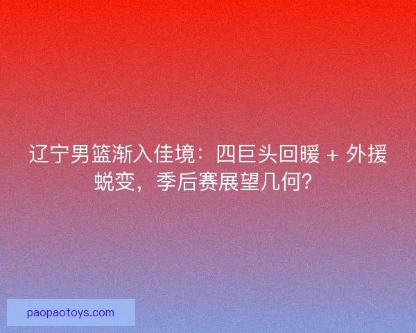 辽宁男篮渐入佳境：四巨头回暖 + 外援蜕变，季后赛展望几何？