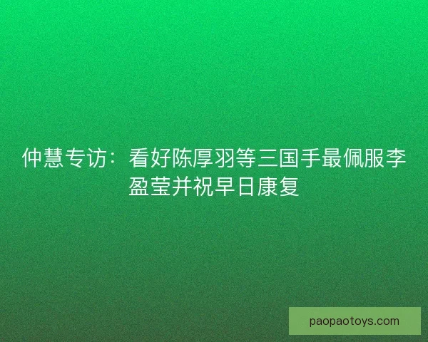 仲慧专访：看好陈厚羽等三国手最佩服李盈莹并祝早日康复