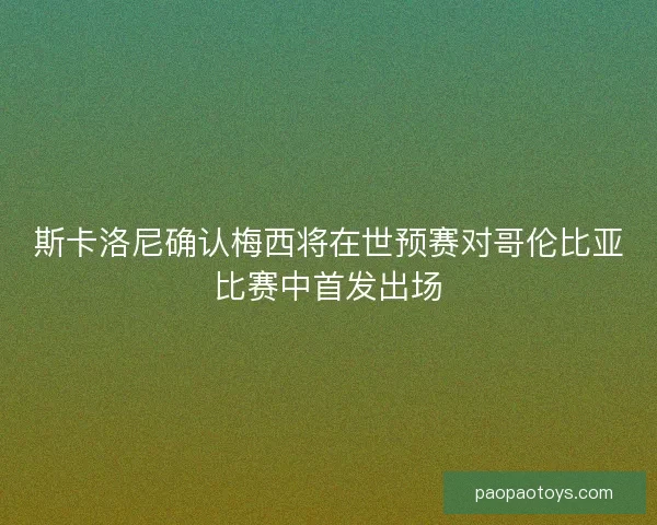 斯卡洛尼确认梅西将在世预赛对哥伦比亚比赛中首发出场