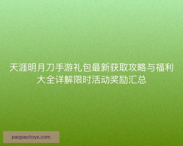 天涯明月刀手游礼包最新获取攻略与福利大全详解限时活动奖励汇总 天涯明月刀手游礼包最新获取攻略与福利大全详解限时活动奖励汇总