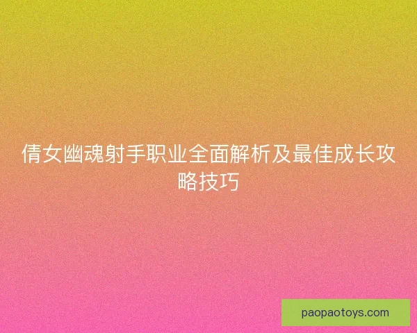 倩女幽魂射手职业全面解析及最佳成长攻略技巧