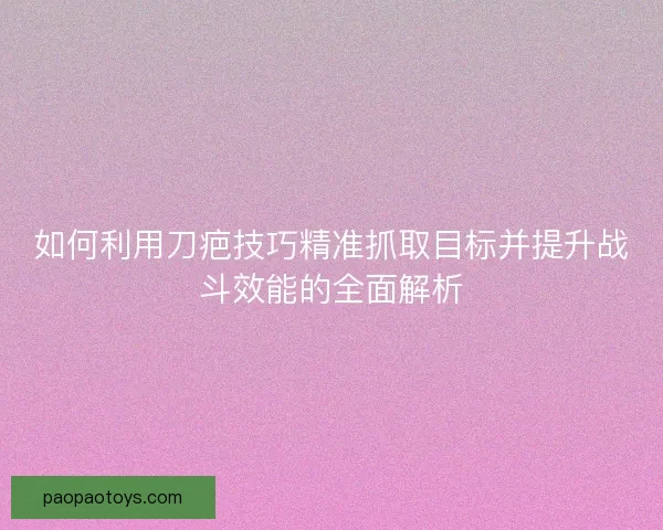 如何利用刀疤技巧精准抓取目标并提升战斗效能的全面解析