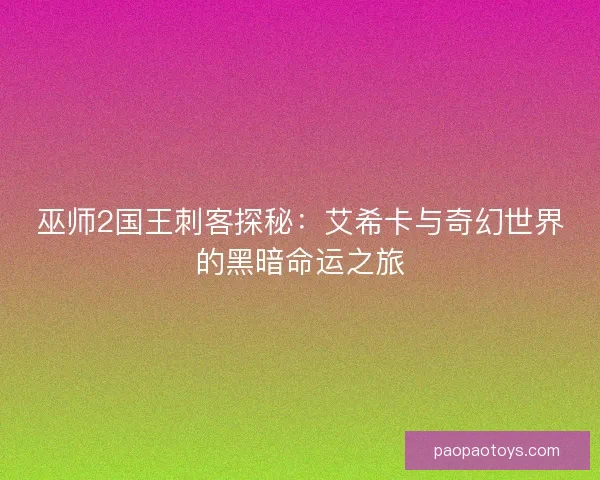 巫师2国王刺客探秘：艾希卡与奇幻世界的黑暗命运之旅