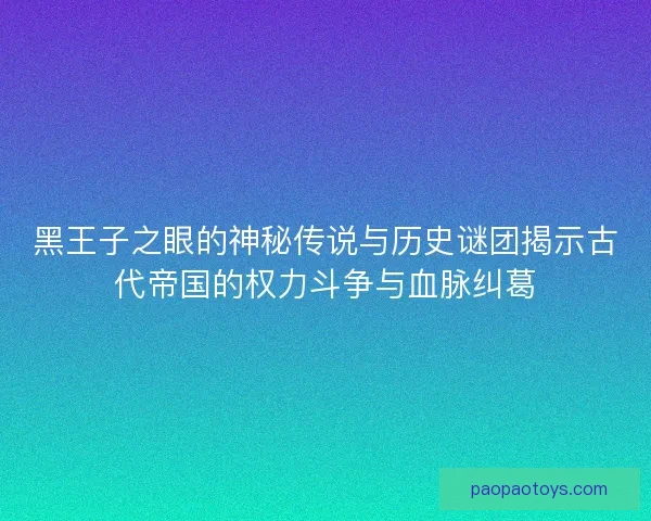 黑王子之眼的神秘传说与历史谜团揭示古代帝国的权力斗争与血脉纠葛