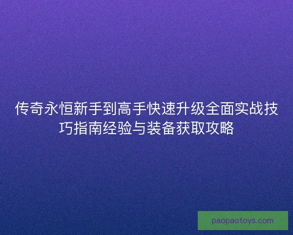 传奇永恒新手到高手快速升级全面实战技巧指南经验与装备获取攻略 传奇永恒新手到高手快速升级全面实战技巧指南经验与装备获取攻略