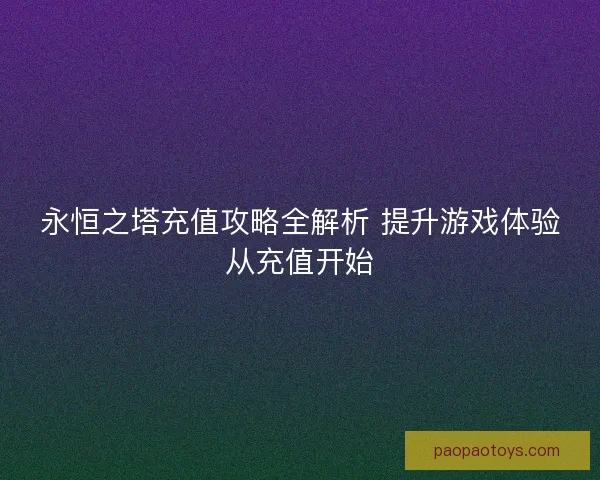 永恒之塔充值攻略全解析 提升游戏体验从充值开始