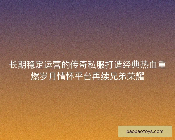 长期稳定运营的传奇私服打造经典热血重燃岁月情怀平台再续兄弟荣耀