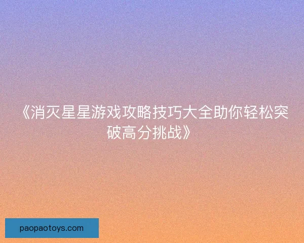 《消灭星星游戏攻略技巧大全助你轻松突破高分挑战》