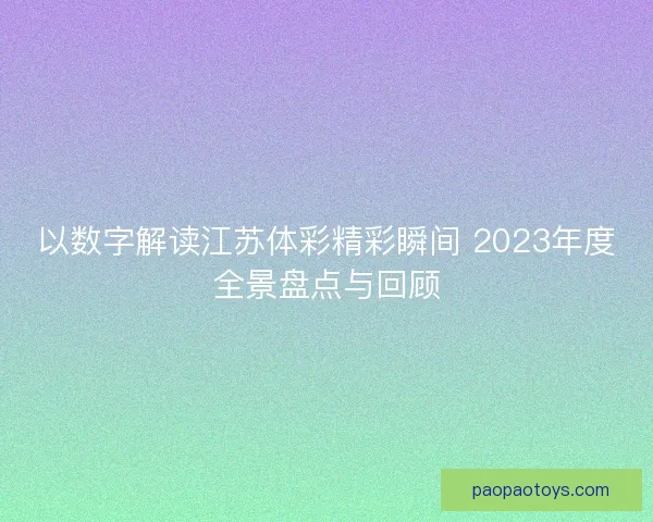 以数字解读江苏体彩精彩瞬间 2023年度全景盘点与回顾