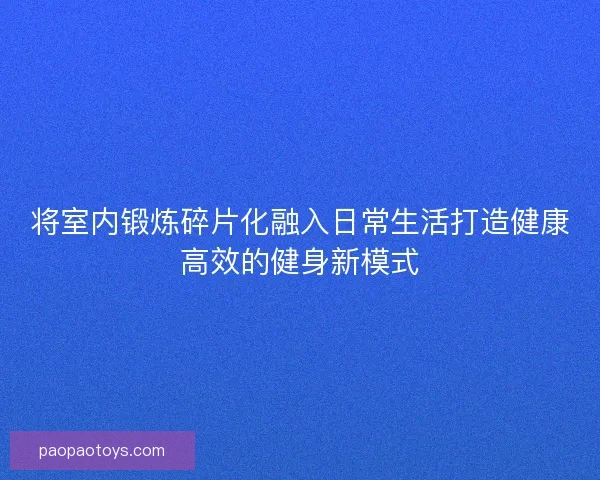 将室内锻炼碎片化融入日常生活打造健康高效的健身新模式