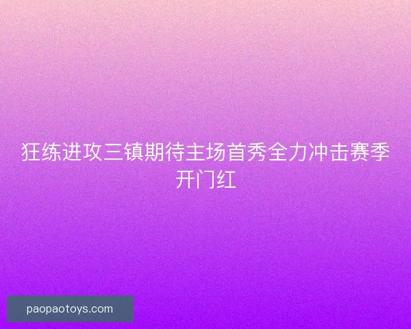 狂练进攻三镇期待主场首秀全力冲击赛季开门红