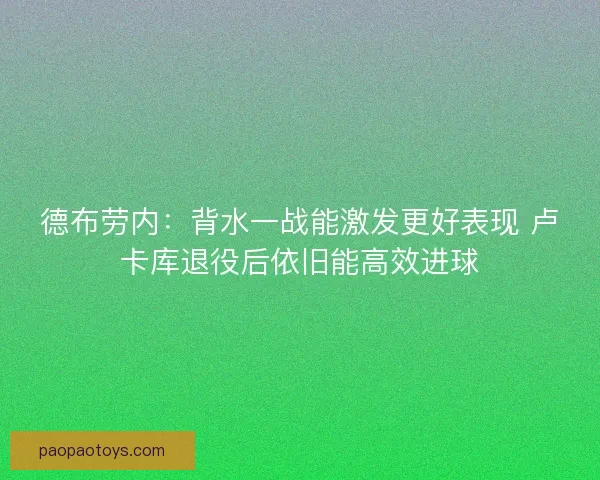 德布劳内:背水一战能激发更好表现 卢卡库退役后依旧能高效进球 德布劳内:背水一战能激发更好表现 卢卡库退役后依旧能高效进球