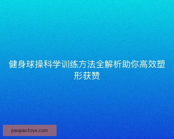 健身球操科学训练方法全解析助你高效塑形获赞 健身球操科学训练方法全解析助你高效塑形获赞