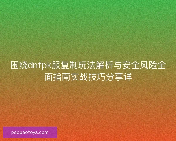 围绕dnfpk服复制玩法解析与安全风险全面指南实战技巧分享详