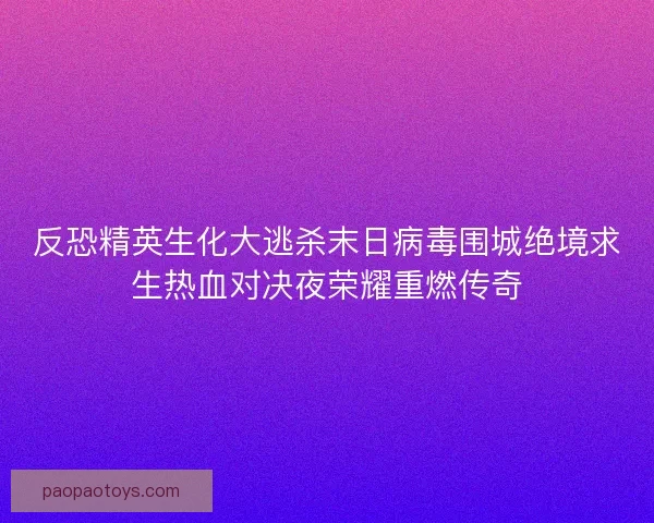 反恐精英生化大逃杀末日病毒围城绝境求生热血对决夜荣耀重燃传奇