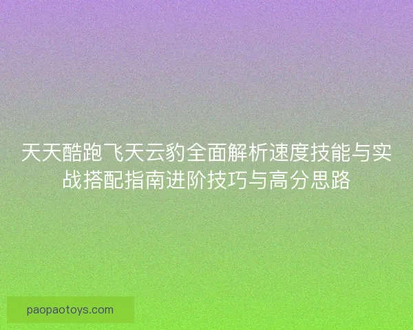 天天酷跑飞天云豹全面解析速度技能与实战搭配指南进阶技巧与高分思路