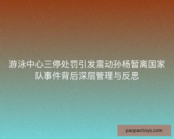 游泳中心三停处罚引发震动孙杨暂离国家队事件背后深层管理与反思