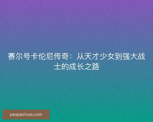 赛尔号卡伦尼传奇：从天才少女到强大战士的成长之路