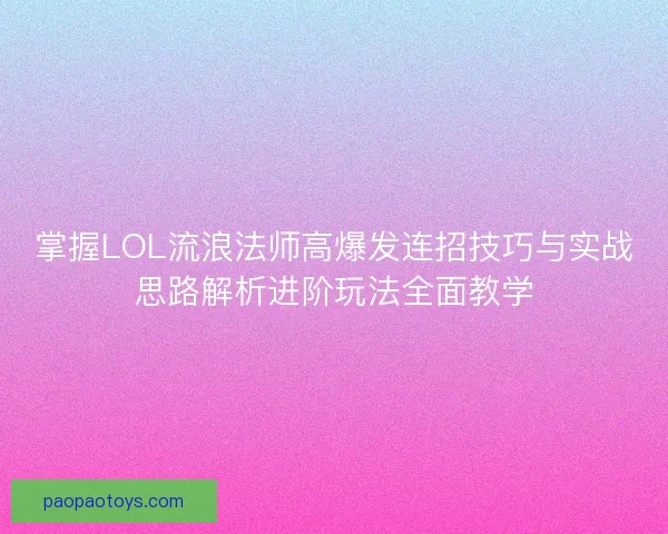 掌握LOL流浪法师高爆发连招技巧与实战思路解析进阶玩法全面教学 掌握LOL流浪法师高爆发连招技巧与实战思路解析进阶玩法全面教学