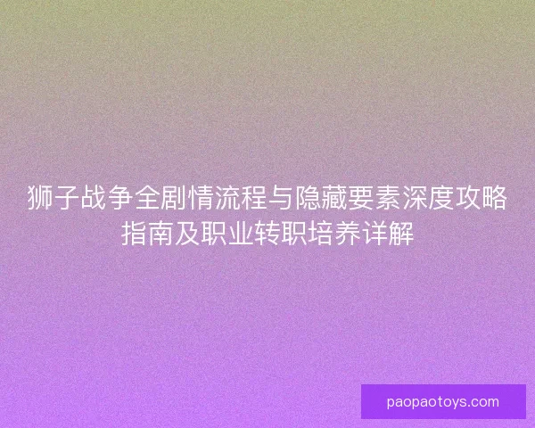 狮子战争全剧情流程与隐藏要素深度攻略指南及职业转职培养详解