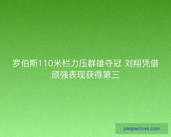 罗伯斯110米栏力压群雄夺冠 刘翔凭借顽强表现获得第三