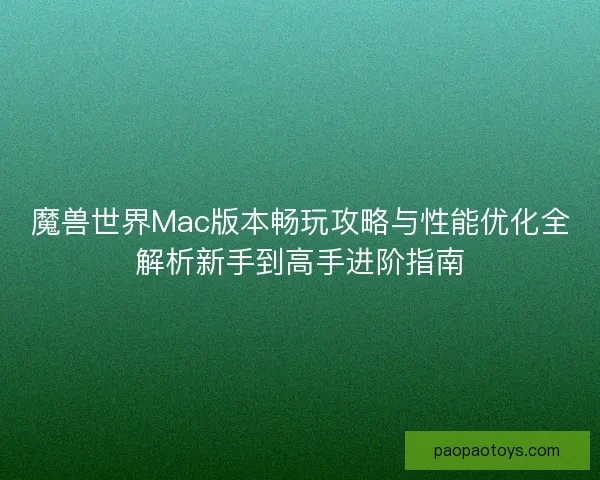 魔兽世界Mac版本畅玩攻略与性能优化全解析新手到高手进阶指南 魔兽世界Mac版本畅玩攻略与性能优化全解析新手到高手进阶指南
