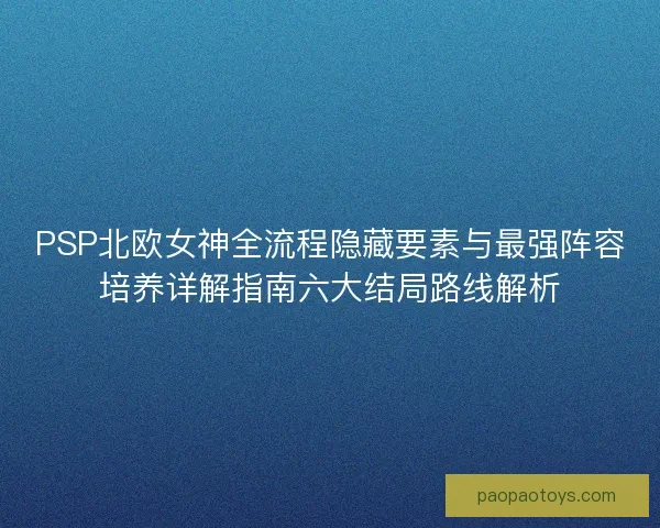 PSP北欧女神全流程隐藏要素与最强阵容培养详解指南六大结局路线解析