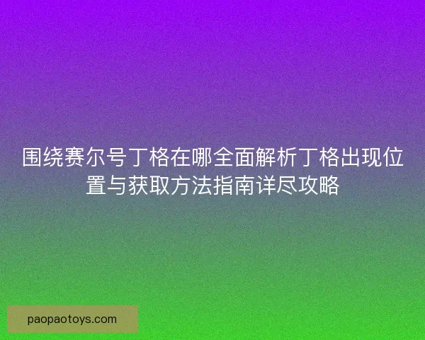 围绕赛尔号丁格在哪全面解析丁格出现位置与获取方法指南详尽攻略