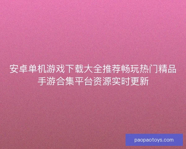 安卓单机游戏下载大全推荐畅玩热门精品手游合集平台资源实时更新 安卓单机游戏下载大全推荐畅玩热门精品手游合集平台资源实时更新