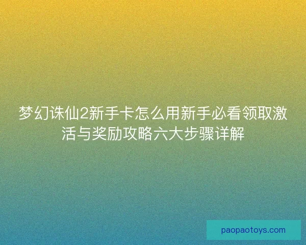 梦幻诛仙2新手卡怎么用新手必看领取激活与奖励攻略六大步骤详解 梦幻诛仙2新手卡怎么用新手必看领取激活与奖励攻略六大步骤详解