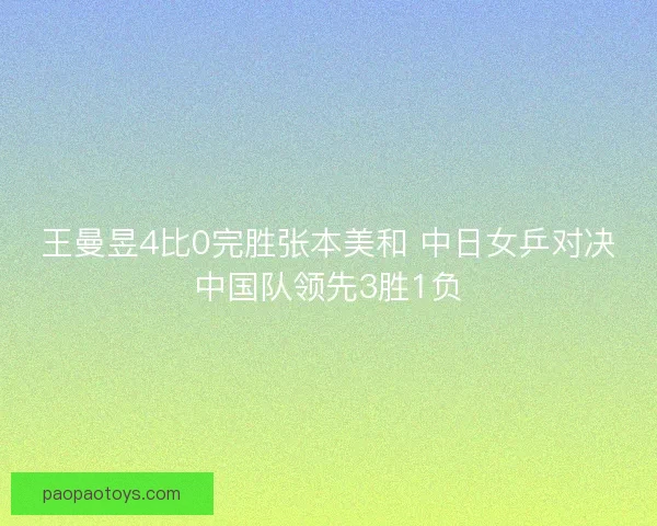 王曼昱4比0完胜张本美和 中日女乒对决中国队领先3胜1负