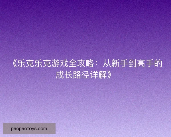 《乐克乐克游戏全攻略:从新手到高手的成长路径详解》 《乐克乐克游戏全攻略:从新手到高手的成长路径详解》