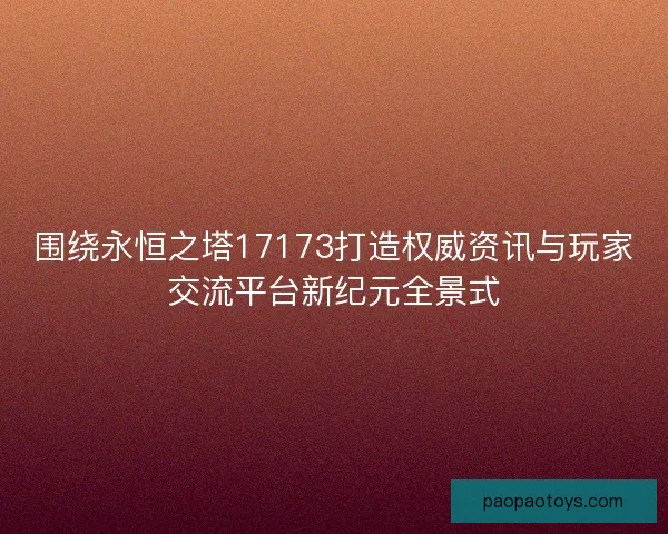 围绕永恒之塔17173打造权威资讯与玩家交流平台新纪元全景式