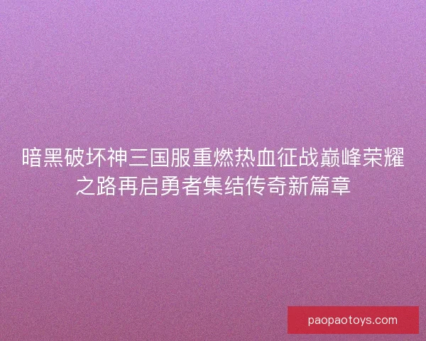 暗黑破坏神三国服重燃热血征战巅峰荣耀之路再启勇者集结传奇新篇章