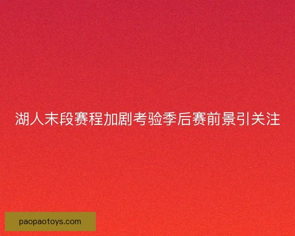 湖人末段赛程加剧考验季后赛前景引关注