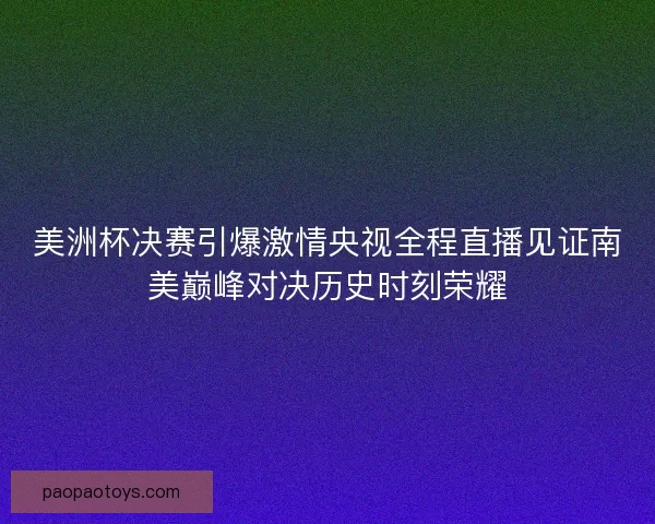 美洲杯决赛引爆激情央视全程直播见证南美巅峰对决历史时刻荣耀