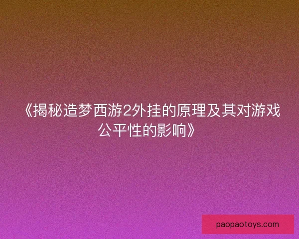 《揭秘造梦西游2外挂的原理及其对游戏公平性的影响》