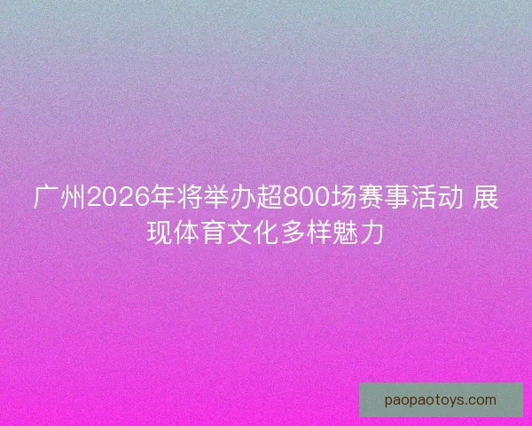 广州2026年将举办超800场赛事活动 展现体育文化多样魅力 广州2026年将举办超800场赛事活动 展现体育文化多样魅力