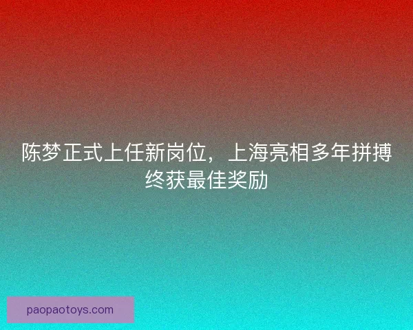陈梦正式上任新岗位，上海亮相多年拼搏终获最佳奖励