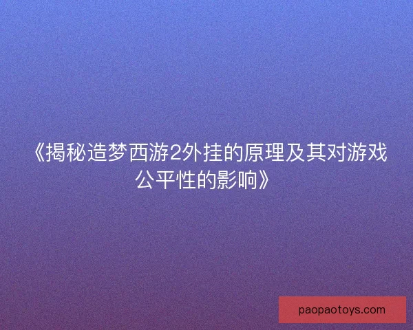 《揭秘造梦西游2外挂的原理及其对游戏公平性的影响》