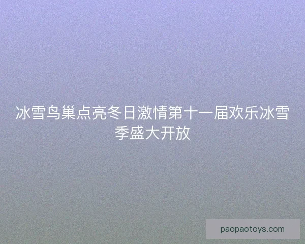 冰雪鸟巢点亮冬日激情第十一届欢乐冰雪季盛大开放 冰雪鸟巢点亮冬日激情第十一届欢乐冰雪季盛大开放