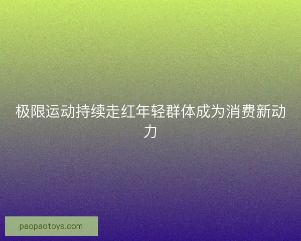极限运动持续走红年轻群体成为消费新动力 极限运动持续走红年轻群体成为消费新动力