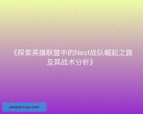 《探索英雄联盟中的Nest战队崛起之路及其战术分析》 《探索英雄联盟中的Nest战队崛起之路及其战术分析》