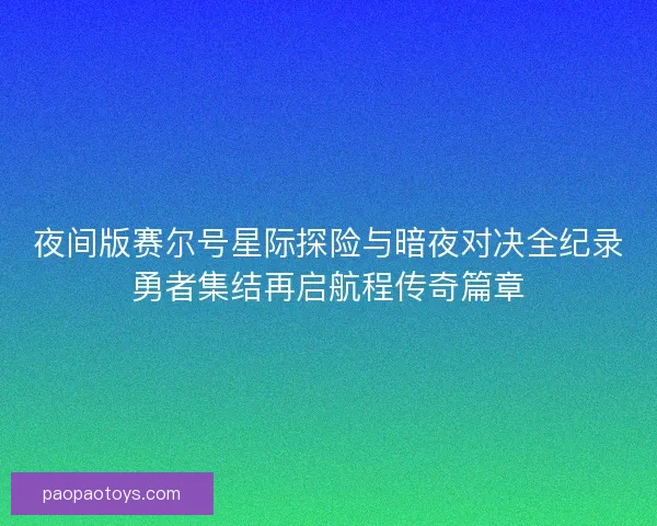 夜间版赛尔号星际探险与暗夜对决全纪录勇者集结再启航程传奇篇章