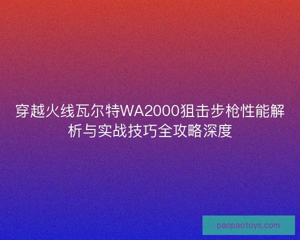 穿越火线瓦尔特WA2000狙击步枪性能解析与实战技巧全攻略深度 穿越火线瓦尔特WA2000狙击步枪性能解析与实战技巧全攻略深度