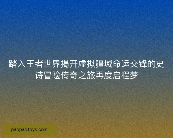 踏入王者世界揭开虚拟疆域命运交锋的史诗冒险传奇之旅再度启程梦 踏入王者世界揭开虚拟疆域命运交锋的史诗冒险传奇之旅再度启程梦