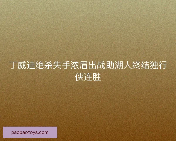 丁威迪绝杀失手浓眉出战助湖人终结独行侠连胜