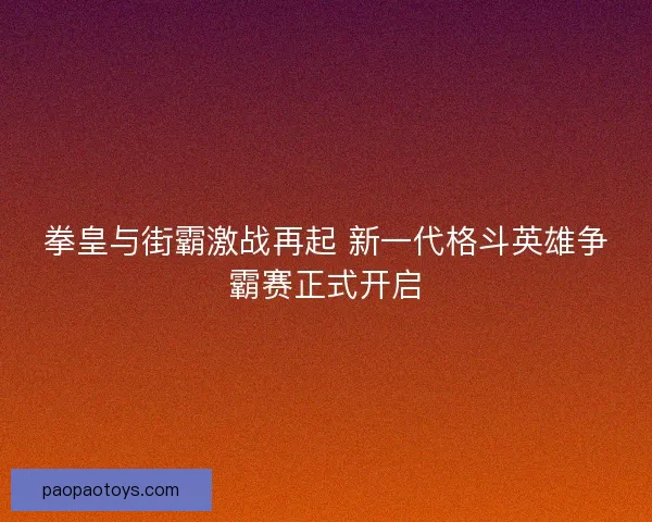 拳皇与街霸激战再起 新一代格斗英雄争霸赛正式开启