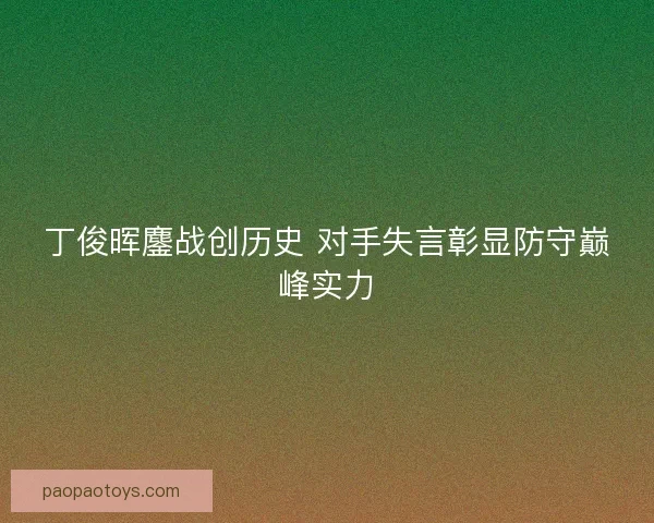 丁俊晖鏖战创历史 对手失言彰显防守巅峰实力